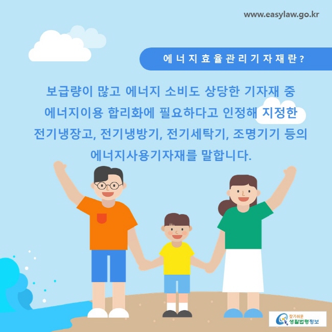 에너지효율관리기자재란? 보급량이 많고 에너지 소비도 상당한 기자재 중 에너지이용 합리화에 필요하다고 인정해 지정한 전기냉장고, 전기냉방기, 전기세탁기, 조명기기 등의 에너지사용기자재를 말합니다.